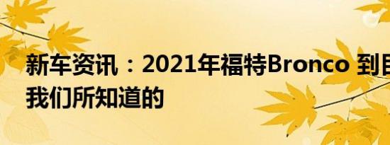 新车资讯：2021年福特Bronco 到目前为止我们所知道的