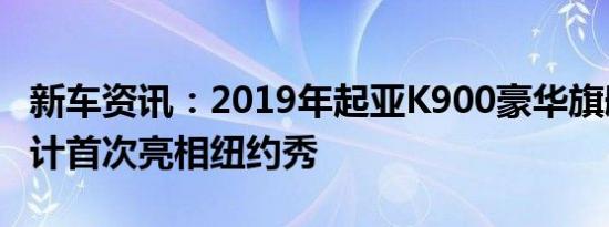 新车资讯：2019年起亚K900豪华旗舰重新设计首次亮相纽约秀