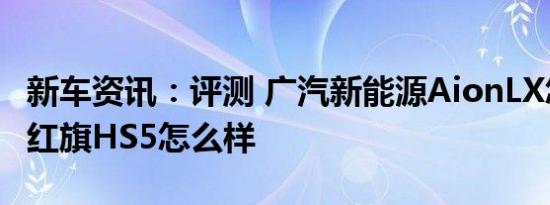 新车资讯：评测 广汽新能源AionLX怎么样及红旗HS5怎么样