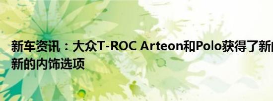 新车资讯：大众T-ROC Arteon和Polo获得了新的发动机和新的内饰选项