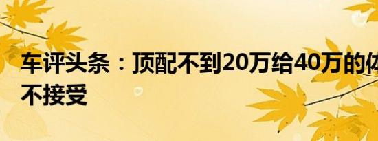 车评头条：顶配不到20万给40万的体验 还是不接受