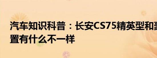 汽车知识科普：长安CS75精英型和豪华型配置有什么不一样