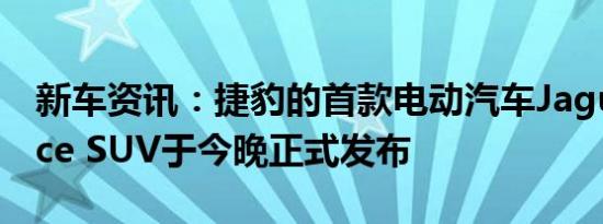 新车资讯：捷豹的首款电动汽车Jaguar i-Pace SUV于今晚正式发布