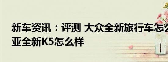 新车资讯：评测 大众全新旅行车怎么样及起亚全新K5怎么样