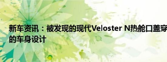 新车资讯：被发现的现代Veloster N热舱口盖穿着2018年的车身设计