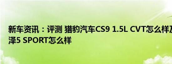 新车资讯：评测 猎豹汽车CS9 1.5L CVT怎么样及奇瑞艾瑞泽5 SPORT怎么样