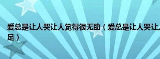 爱总是让人哭让人觉得很无助（爱总是让人哭让人觉得不满足）