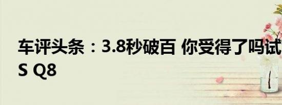 车评头条：3.8秒破百 你受得了吗试驾奥迪RS Q8