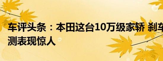 车评头条：本田这台10万级家轿 刹车/操控实测表现惊人