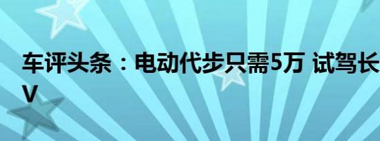 车评头条：电动代步只需5万 试驾长安奔奔EV