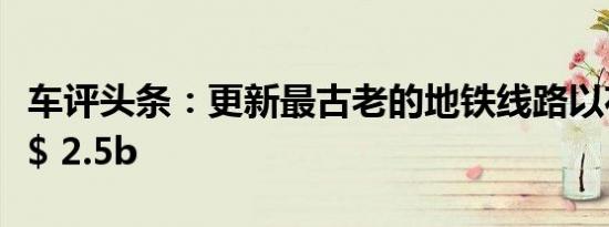 车评头条：更新最古老的地铁线路以花费超过$ 2.5b