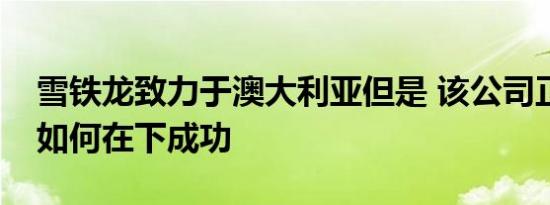 雪铁龙致力于澳大利亚但是 该公司正在审查如何在下成功