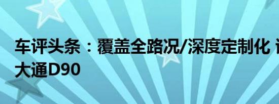 车评头条：覆盖全路况/深度定制化 试驾上汽大通D90