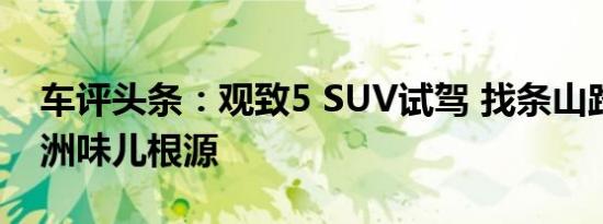 车评头条：观致5 SUV试驾 找条山路一探欧洲味儿根源