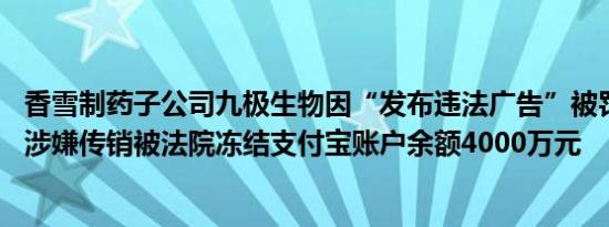 香雪制药子公司九极生物因“发布违法广告”被罚 此前曾因涉嫌传销被法院冻结支付宝账户余额4000万元