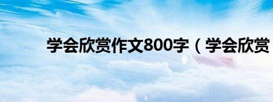 学会欣赏作文800字（学会欣赏）