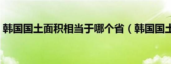 韩国国土面积相当于哪个省（韩国国土面积）