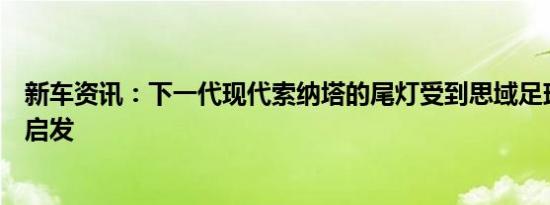 新车资讯：下一代现代索纳塔的尾灯受到思域足球俱乐部的启发