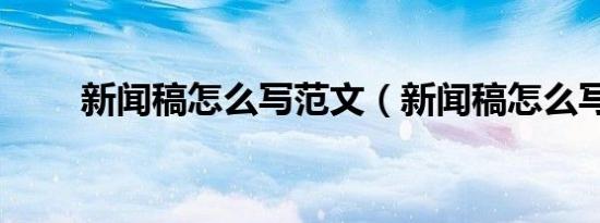 新闻稿怎么写范文（新闻稿怎么写）