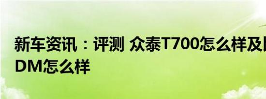 新车资讯：评测 众泰T700怎么样及比亚迪宋DM怎么样