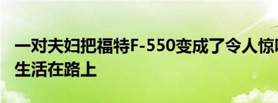 一对夫妇把福特F-550变成了令人惊叹的露营生活在路上