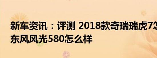 新车资讯：评测 2018款奇瑞瑞虎7怎么样及东风风光580怎么样