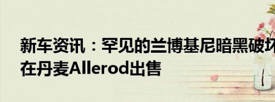 新车资讯：罕见的兰博基尼暗黑破坏神GTR在丹麦Allerod出售