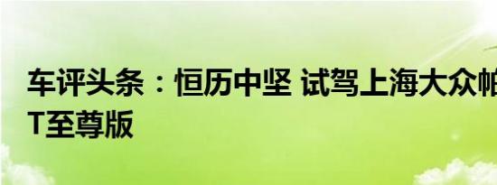 车评头条：恒历中坚 试驾上海大众帕萨特2.0T至尊版