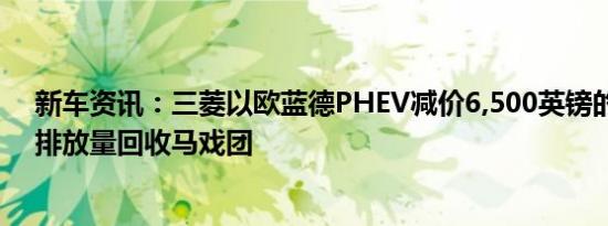 新车资讯：三菱以欧蓝德PHEV减价6,500英镑的价格加入排放量回收马戏团