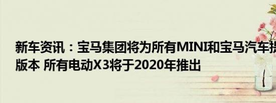 新车资讯：宝马集团将为所有MINI和宝马汽车提供电动化版本 所有电动X3将于2020年推出