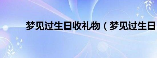 梦见过生日收礼物（梦见过生日）