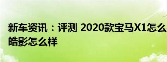 新车资讯：评测 2020款宝马X1怎么样及本田皓影怎么样