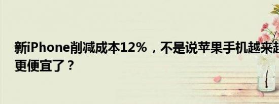 新iPhone削减成本12％，不是说苹果手机越来越贵了？咋更便宜了？