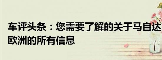 车评头条：您需要了解的关于马自达MX30在欧洲的所有信息