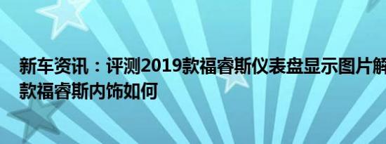 新车资讯：评测2019款福睿斯仪表盘显示图片解析及2019款福睿斯内饰如何