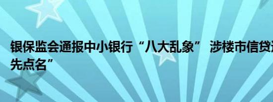 银保监会通报中小银行“八大乱象” 涉楼市信贷违规被“首先点名”