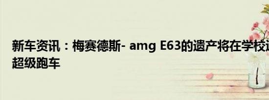 新车资讯：梅赛德斯- amg E63的遗产将在学校运行后消灭超级跑车