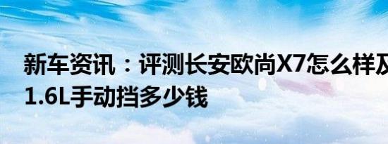 新车资讯：评测长安欧尚X7怎么样及荣威i6 1.6L手动挡多少钱