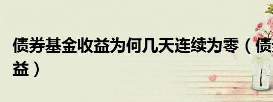 债券基金收益为何几天连续为零（债券基金收益）