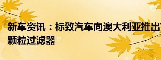 新车资讯：标致汽车向澳大利亚推出首款汽油颗粒过滤器