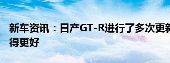 新车资讯：日产GT-R进行了多次更新 使其变得更好