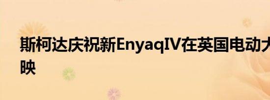 斯柯达庆祝新EnyaqIV在英国电动大道的首映