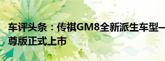 车评头条：传祺GM8全新派生车型—320T至尊版正式上市