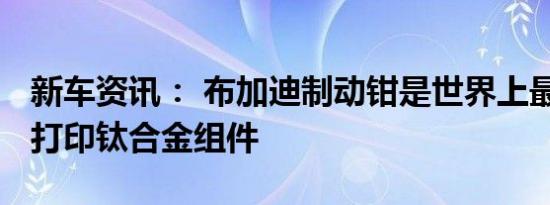 新车资讯： 布加迪制动钳是世界上最大的3D打印钛合金组件