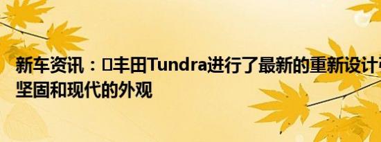 新车资讯：​丰田Tundra进行了最新的重新设计引入了更加坚固和现代的外观