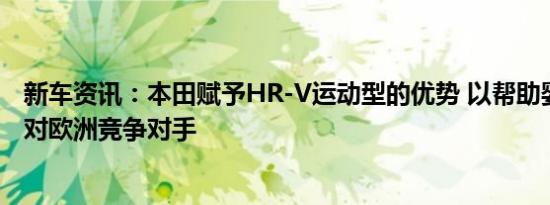 新车资讯：本田赋予HR-V运动型的优势 以帮助婴儿SUV应对欧洲竞争对手