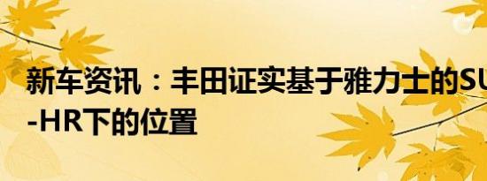 新车资讯：丰田证实基于雅力士的SUV将在C-HR下的位置