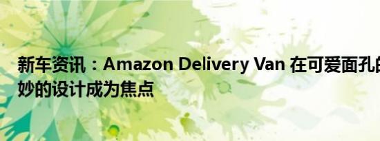 新车资讯：Amazon Delivery Van 在可爱面孔的背后其巧妙的设计成为焦点