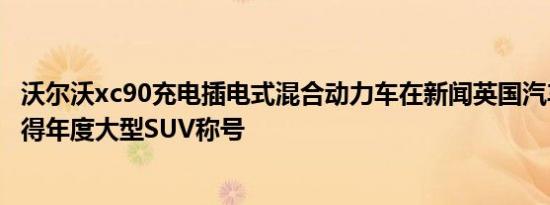 沃尔沃xc90充电插电式混合动力车在新闻英国汽车大奖中获得年度大型SUV称号