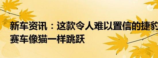 新车资讯：这款令人难以置信的捷豹F型拉力赛车像猫一样跳跃